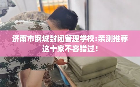 济南市钢城封闭管理学校:亲测推荐这十家不容错过！