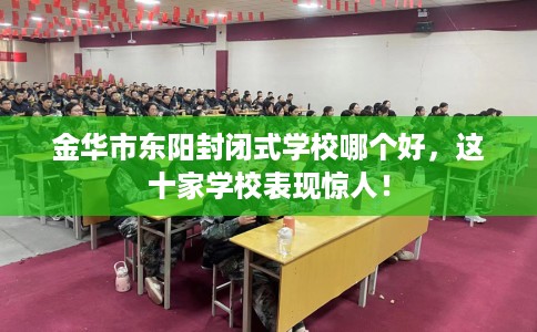 金华市东阳封闭式学校哪个好,这十家学校表现惊人! 金华市东阳封闭式学校哪个好,这十家学校表现惊人!
