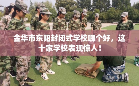 金华市东阳封闭式学校哪个好,这十家学校表现惊人! 金华市东阳封闭式学校哪个好,这十家学校表现惊人!