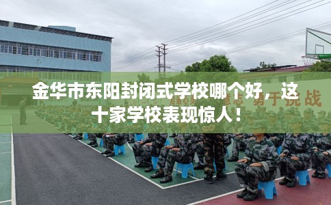 金华市东阳封闭式学校哪个好,这十家学校表现惊人! 金华市东阳封闭式学校哪个好,这十家学校表现惊人!