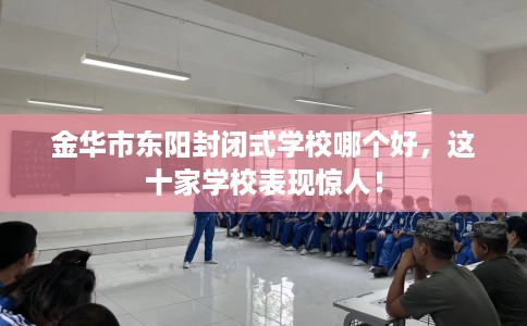 金华市东阳封闭式学校哪个好，这十家学校表现惊人！