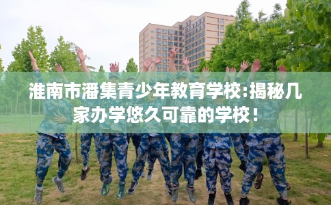 淮南市潘集青少年教育学校:揭秘几家办学悠久可靠的学校！