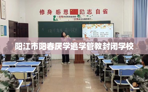 阳江市阳春厌学逃学管教封闭学校