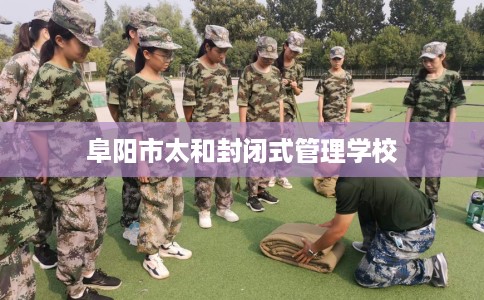 阜阳市太和封闭式管理学校 阜阳市太和封闭式管理学校