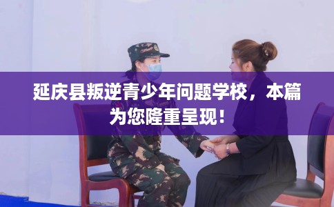 延庆县叛逆青少年问题学校,本篇为您隆重呈现! 延庆县叛逆青少年问题学校,本篇为您隆重呈现!