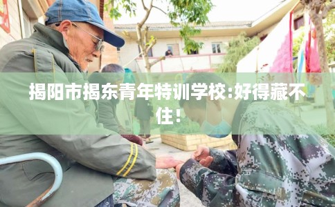 揭阳市揭东青年特训学校:好得藏不住！