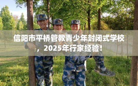 信阳市平桥管教青少年封闭式学校，2025年行家经验！