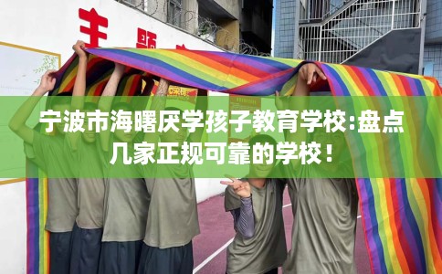 宁波市海曙厌学孩子教育学校:盘点几家正规可靠的学校! 宁波市海曙厌学孩子教育学校:盘点几家正规可靠的学校!