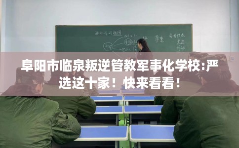 阜阳市临泉叛逆管教军事化学校:严选这十家！快来看看！