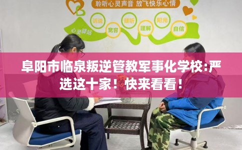 阜阳市临泉叛逆管教军事化学校:严选这十家！快来看看！