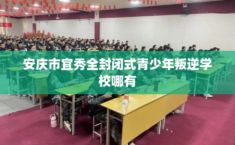 安庆市宜秀全封闭式青少年叛逆学校哪有