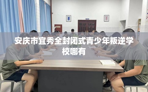 安庆市宜秀全封闭式青少年叛逆学校哪有