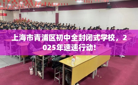 上海市青浦区初中全封闭式学校,2025年速速行动! 上海市青浦区初中全封闭式学校,2025年速速行动!