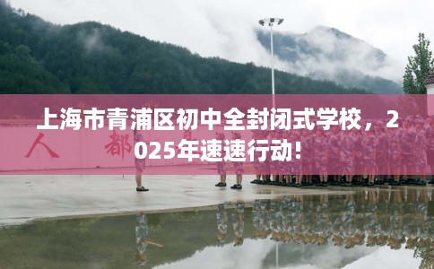上海市青浦区初中全封闭式学校,2025年速速行动! 上海市青浦区初中全封闭式学校,2025年速速行动!