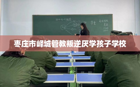 枣庄市峄城管教叛逆厌学孩子学校 枣庄市峄城管教叛逆厌学孩子学校