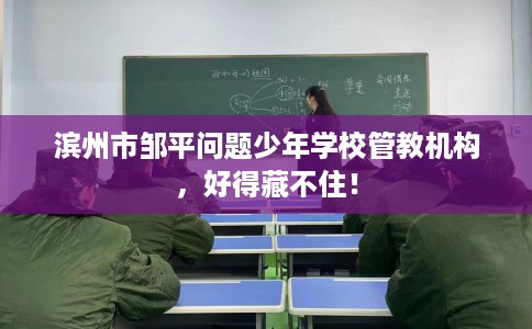 滨州市邹平问题少年学校管教机构,好得藏不住! 滨州市邹平问题少年学校管教机构,好得藏不住!