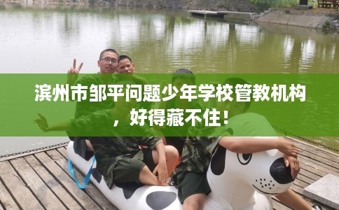 滨州市邹平问题少年学校管教机构，好得藏不住！