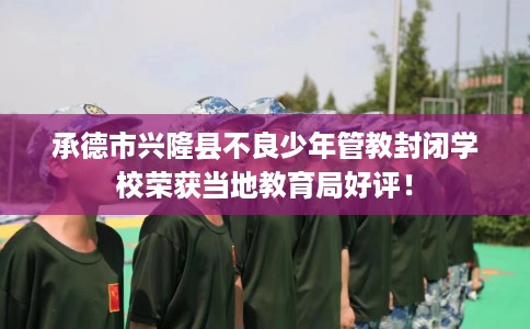 承德市兴隆县不良少年管教封闭学校荣获当地教育局好评！
