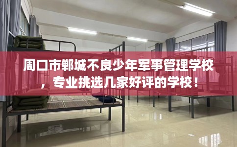 周口市郸城不良少年军事管理学校，专业挑选几家好评的学校！