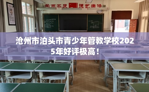 沧州市泊头市青少年管教学校2025年好评极高! 沧州市泊头市青少年管教学校2025年好评极高!