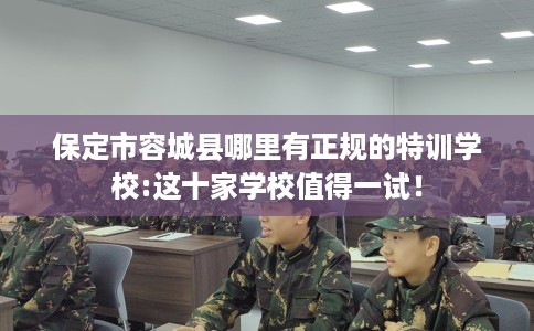 保定市容城县哪里有正规的特训学校:这十家学校值得一试! 保定市容城县哪里有正规的特训学校:这十家学校值得一试!