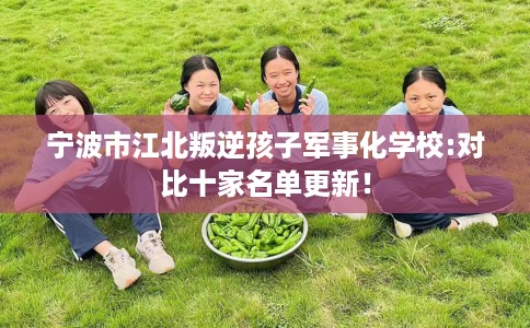 宁波市江北叛逆孩子军事化学校:对比十家名单更新! 宁波市江北叛逆孩子军事化学校:对比十家名单更新!