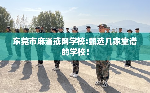东莞市麻涌戒网学校:甄选几家靠谱的学校! 东莞市麻涌戒网学校:甄选几家靠谱的学校!