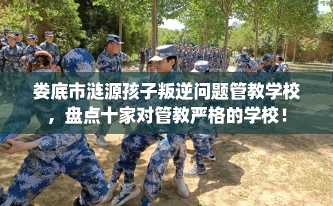 娄底市涟源孩子叛逆问题管教学校,盘点十家对管教严格的学校! 娄底市涟源孩子叛逆问题管教学校,盘点十家对管教严格的学校!