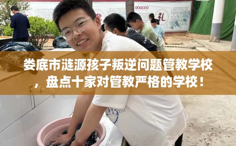 娄底市涟源孩子叛逆问题管教学校，盘点十家对管教严格的学校！