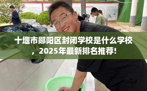 十堰市郧阳区封闭学校是什么学校,2025年最新排名推荐! 十堰市郧阳区封闭学校是什么学校,2025年最新排名推荐!