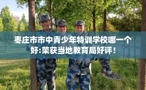 枣庄市市中青少年特训学校哪一个好:荣获当地教育局好评！