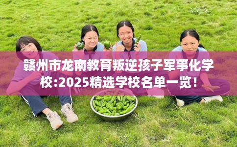 赣州市龙南教育叛逆孩子军事化学校:2025精选学校名单一览! 赣州市龙南教育叛逆孩子军事化学校:2025精选学校名单一览!