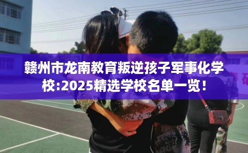 赣州市龙南教育叛逆孩子军事化学校:2025精选学校名单一览! 赣州市龙南教育叛逆孩子军事化学校:2025精选学校名单一览!