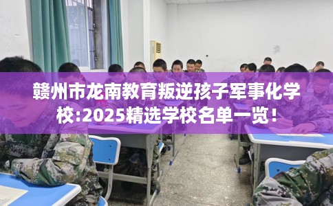 赣州市龙南教育叛逆孩子军事化学校:2025精选学校名单一览! 赣州市龙南教育叛逆孩子军事化学校:2025精选学校名单一览!
