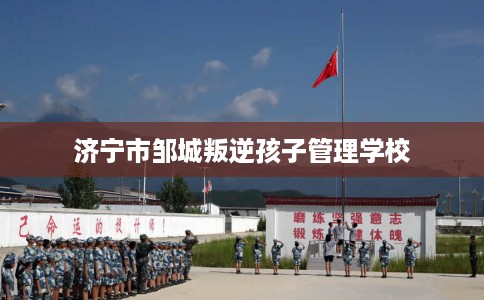 济宁市邹城叛逆孩子管理学校 济宁市邹城叛逆孩子管理学校