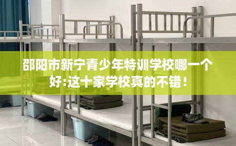 邵阳市新宁青少年特训学校哪一个好:这十家学校真的不错！