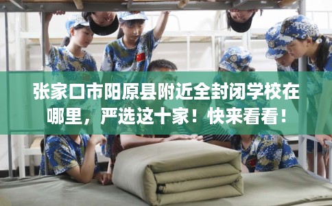 张家口市阳原县附近全封闭学校在哪里,严选这十家!快来看看! 张家口市阳原县附近全封闭学校在哪里,严选这十家!快来看看!