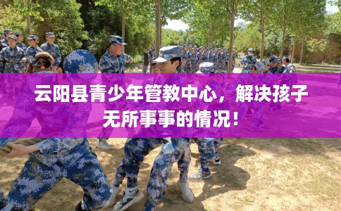 云阳县青少年管教中心，解决孩子无所事事的情况！