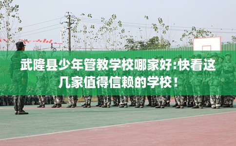 武隆县少年管教学校哪家好:快看这几家值得信赖的学校！