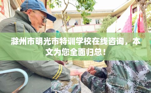 滁州市明光市特训学校在线咨询,本文为您全面归总! 滁州市明光市特训学校在线咨询,本文为您全面归总!