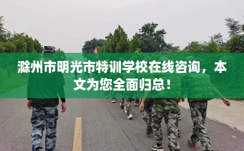 滁州市明光市特训学校在线咨询,本文为您全面归总! 滁州市明光市特训学校在线咨询,本文为您全面归总!