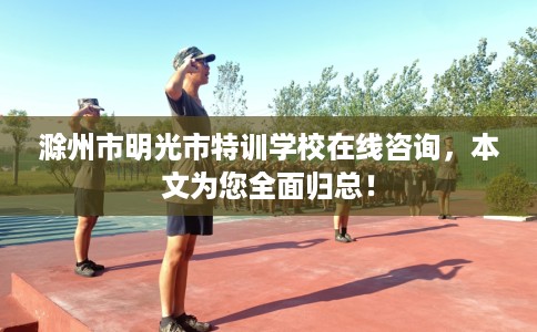 滁州市明光市特训学校在线咨询，本文为您全面归总！