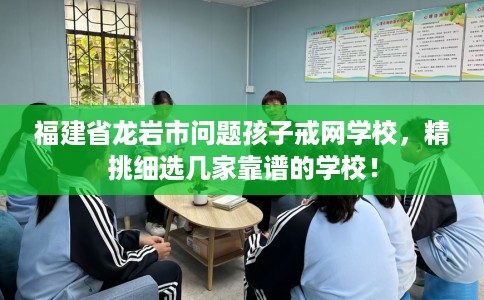 福建省龙岩市问题孩子戒网学校,精挑细选几家靠谱的学校! 福建省龙岩市问题孩子戒网学校,精挑细选几家靠谱的学校!