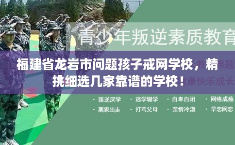 福建省龙岩市问题孩子戒网学校，精挑细选几家靠谱的学校！