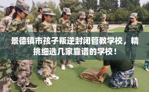 景德镇市孩子叛逆封闭管教学校,精挑细选几家靠谱的学校! 景德镇市孩子叛逆封闭管教学校,精挑细选几家靠谱的学校!