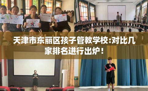 天津市东丽区孩子管教学校:对比几家排名进行出炉！