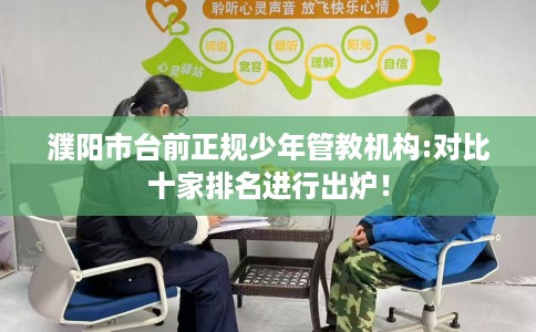 濮阳市台前正规少年管教机构:对比十家排名进行出炉！