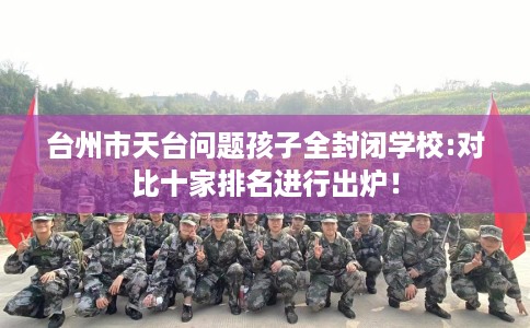 台州市天台问题孩子全封闭学校:对比十家排名进行出炉！