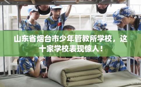 山东省烟台市少年管教所学校，这十家学校表现惊人！