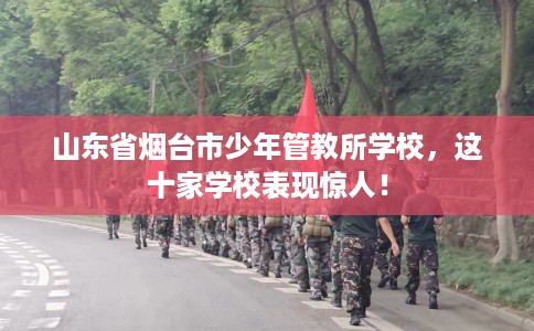 山东省烟台市少年管教所学校，这十家学校表现惊人！